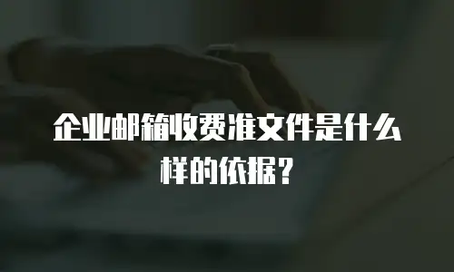 企业邮箱收费准文件是什么样的依据?