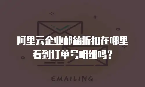 阿里云企业邮箱折扣在哪里看到订单号明细吗？