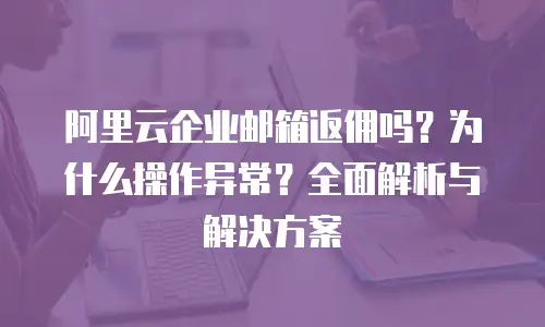阿里云企业邮箱返佣吗？为什么操作异常？全面解析与解决方案