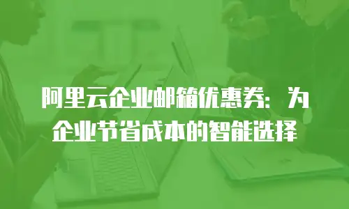 阿里云企业邮箱优惠券：为企业节省成本的智能选择