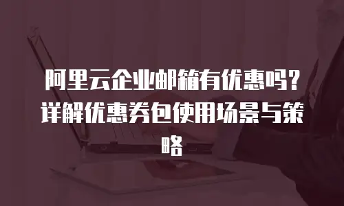 阿里云企业邮箱有优惠吗？详解优惠券包使用场景与策略