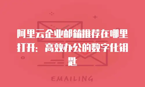 阿里云企业邮箱推荐在哪里打开:高效办公的数字化钥匙