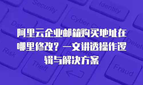 阿里云企业邮箱购买地址在哪里修改？一文讲透操作逻辑与解决方案
