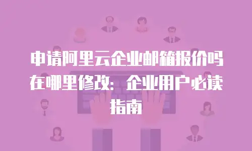 申请阿里云企业邮箱报价吗在哪里修改：企业用户必读指南