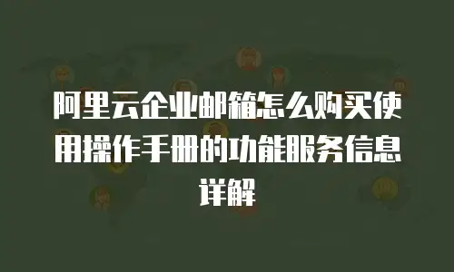 阿里云企业邮箱怎么购买使用操作手册的功能服务信息详解