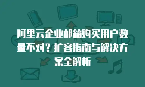 阿里云企业邮箱购买用户数量不对？扩容指南与解决方案全解析
