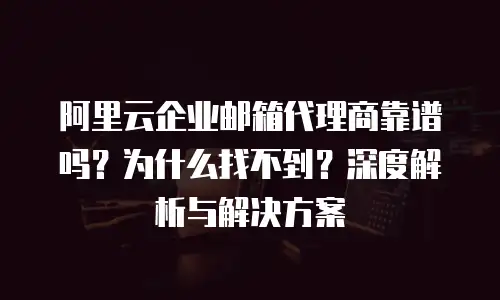 阿里云企业邮箱代理商靠谱吗？为什么找不到？深度解析与解决方案