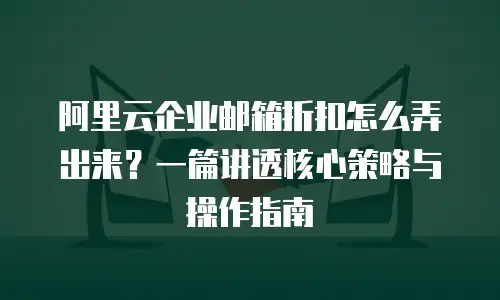 阿里云企业邮箱折扣怎么弄出来？一篇讲透核心策略与操作指南