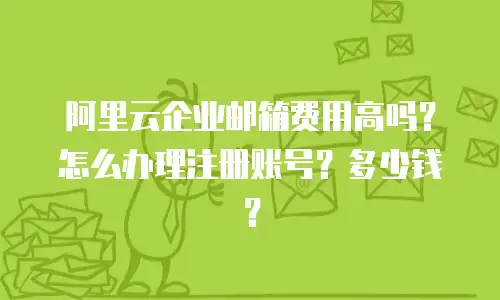 阿里云企业邮箱费用高吗？怎么办理注册账号？多少钱？