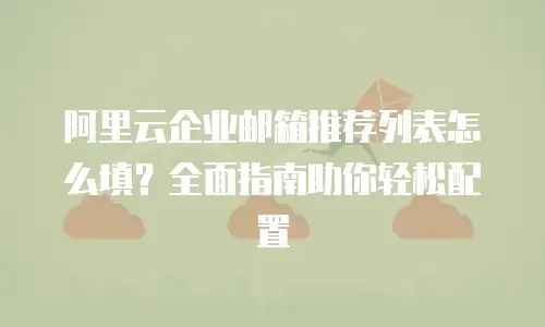 阿里云企业邮箱推荐列表怎么填？全面指南助你轻松配置