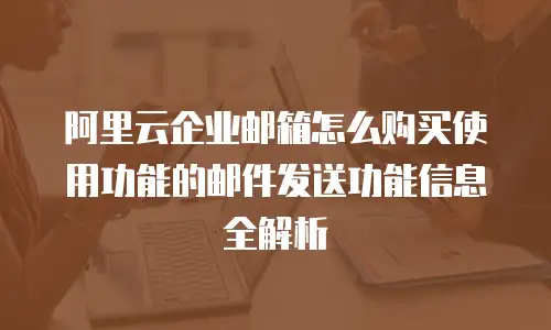 阿里云企业邮箱怎么购买使用功能的邮件发送功能信息全解析