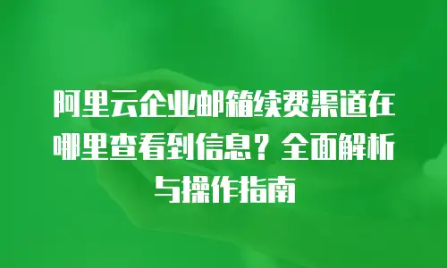 阿里云企业邮箱续费渠道在哪里查看到信息？全面解析与操作指南