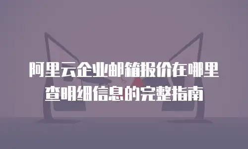 阿里云企业邮箱报价在哪里查明细信息的完整指南