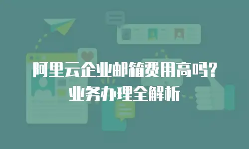 阿里云企业邮箱费用高吗？业务办理全解析