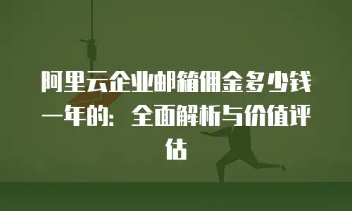 阿里云企业邮箱佣金多少钱一年的：全面解析与价值评估