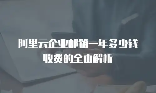 阿里云企业邮箱一年多少钱收费的全面解析