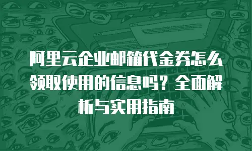 阿里云企业邮箱代金券怎么领取使用的信息吗？全面解析与实用指南