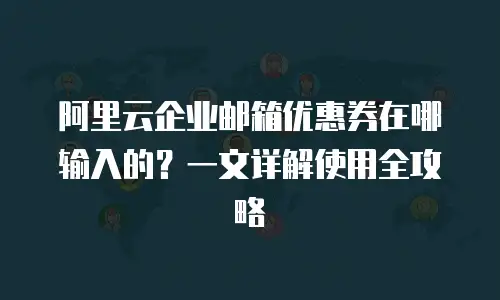 阿里云企业邮箱优惠券在哪输入的？一文详解使用全攻略