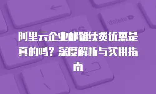 阿里云企业邮箱续费优惠是真的吗？深度解析与实用指南