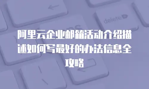 阿里云企业邮箱活动介绍描述如何写最好的办法信息全攻略