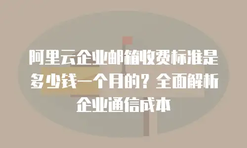 阿里云企业邮箱收费标准是多少钱一个月的?全面解析企业通信成本