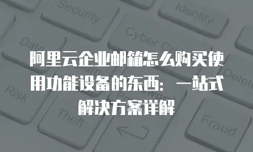 阿里云企业邮箱怎么购买使用功能设备的东西:一站式解决方案详解
