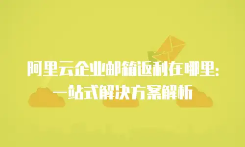 阿里云企业邮箱返利在哪里：一站式解决方案解析