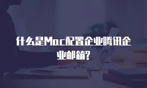 什么是Mac配置企业腾讯企业邮箱?