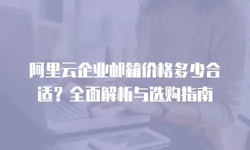 阿里云企业邮箱价格多少合适？全面解析与选购指南