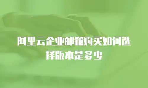 阿里云企业邮箱购买如何选择版本是多少