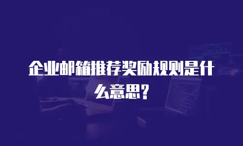  企业邮箱推荐奖励规则是什么意思?