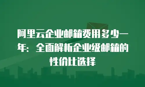 阿里云企业邮箱费用多少一年：全面解析企业级邮箱的性价比选择