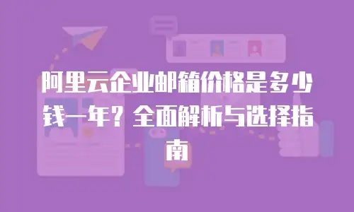 阿里云企业邮箱价格是多少钱一年？全面解析与选择指南