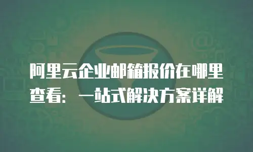 阿里云企业邮箱报价在哪里查看：一站式解决方案详解