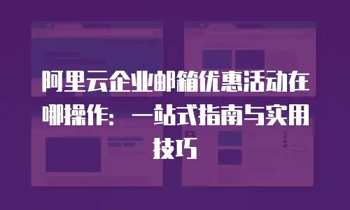 阿里云企业邮箱优惠活动在哪操作：一站式指南与实用技巧