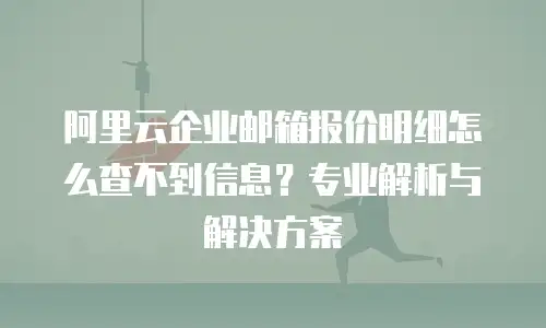 阿里云企业邮箱报价明细怎么查不到信息?专业解析与解决方案