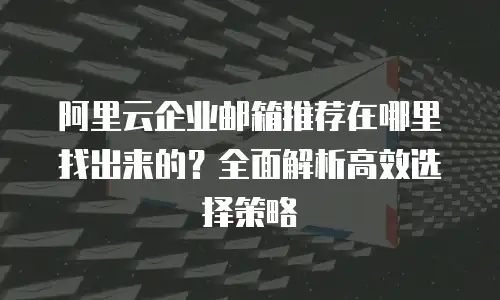 阿里云企业邮箱推荐在哪里找出来的？全面解析高效选择策略