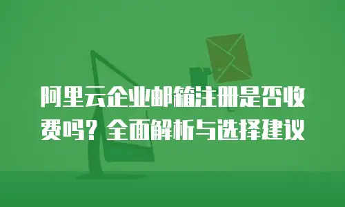 阿里云企业邮箱注册是否收费吗？全面解析与选择建议