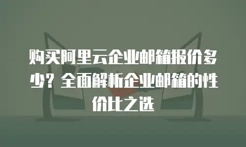 购买阿里云企业邮箱报价多少？全面解析企业邮箱的性价比之选