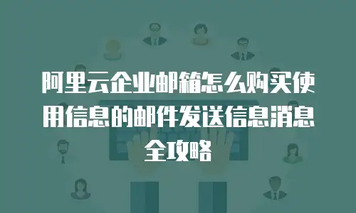 阿里云企业邮箱怎么购买使用信息的邮件发送信息消息全攻略