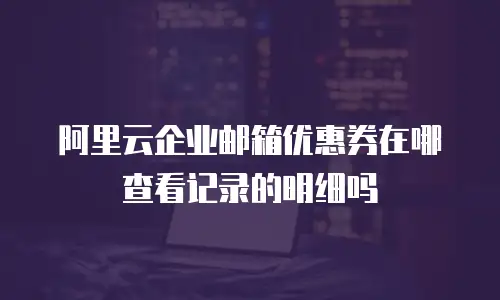 阿里云企业邮箱优惠券在哪查看记录的明细吗