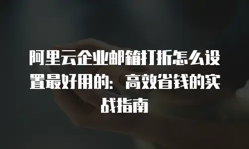 阿里云企业邮箱打折怎么设置最好用的：高效省钱的实战指南