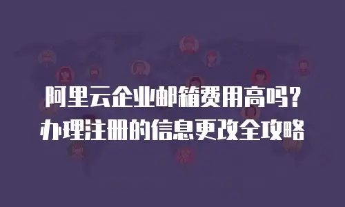 阿里云企业邮箱费用高吗？办理注册的信息更改全攻略