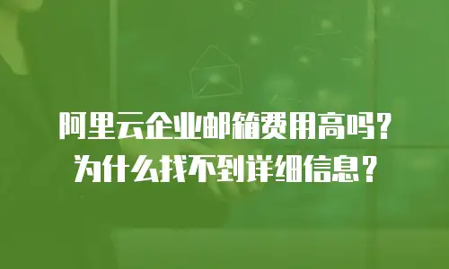 阿里云企业邮箱费用高吗？为什么找不到详细信息？