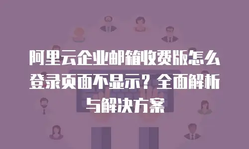 阿里云企业邮箱收费版怎么登录页面不显示？全面解析与解决方案