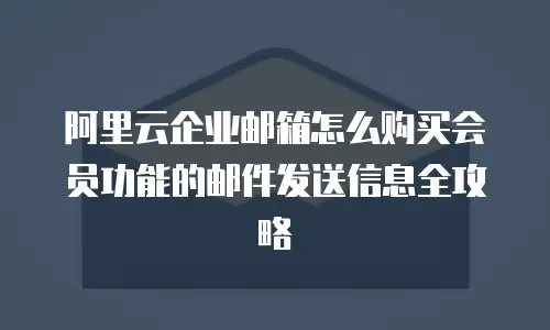 阿里云企业邮箱怎么购买会员功能的邮件发送信息全攻略