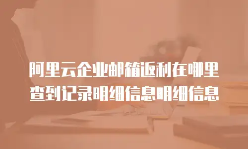 阿里云企业邮箱返利在哪里查到记录明细信息明细信息