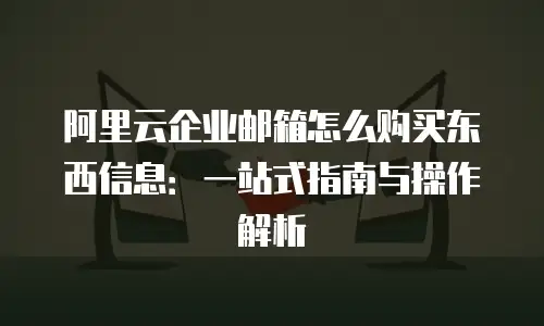 阿里云企业邮箱怎么购买东西信息：一站式指南与操作解析