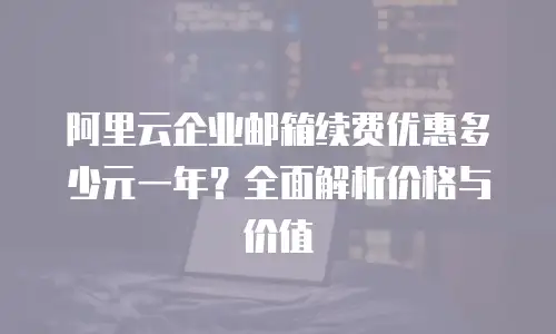 阿里云企业邮箱续费优惠多少元一年?全面解析价格与价值