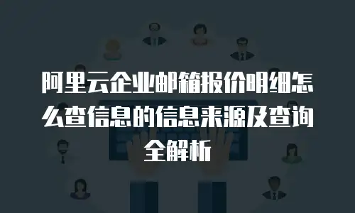 阿里云企业邮箱报价明细怎么查信息的信息来源及查询全解析